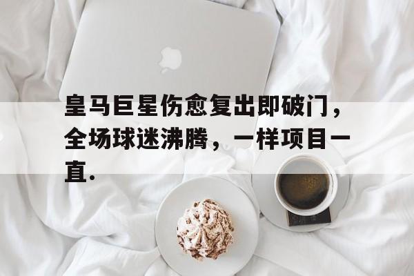 yy易游官方在线入口包含皇马巨星伤愈复出即破门，全场球迷沸腾，一样项目一直.的词条