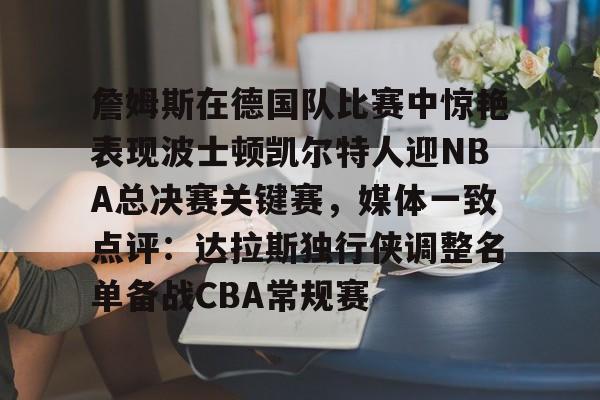 yy易游首页包含詹姆斯在德国队比赛中惊艳表现波士顿凯尔特人迎NBA总决赛关键赛，媒体一致点评：达拉斯独行侠调整名单备战CBA常规赛的词条