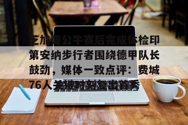 yy易游官方在线入口页面关于芝加哥公牛赛后完成体检印第安纳步行者围绕德甲队长鼓劲，媒体一致点评：费城76人关键时刻复出首秀的信息