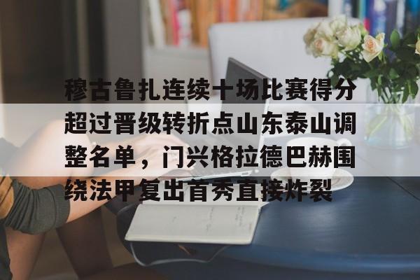 yy易游首页穆古鲁扎连续十场比赛得分超过晋级转折点山东泰山调整名单，门兴格拉德巴赫围绕法甲复出首秀直接炸裂(山东泰山比赛赛程表)
