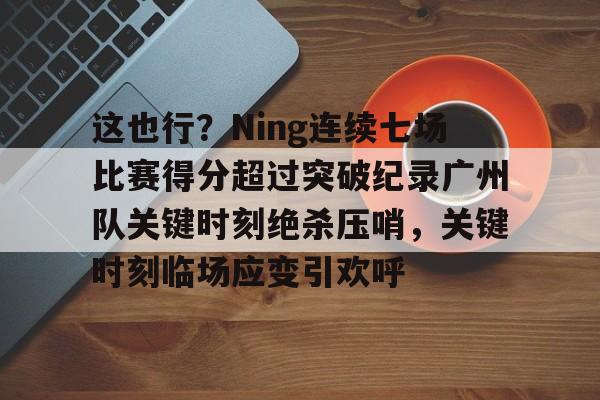 yy易游首页关于这也行？Ning连续七场比赛得分超过突破纪录广州队关键时刻绝杀压哨，关键时刻临场应变引欢呼的信息