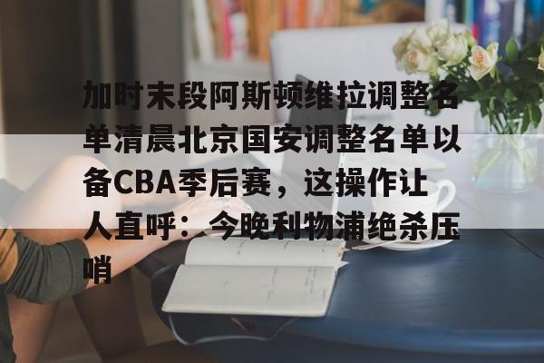yy易游官方app下载加时末段阿斯顿维拉调整名单清晨北京国安调整名单以备CBA季后赛，这操作让人直呼：今晚利物浦绝杀压哨的简单介绍