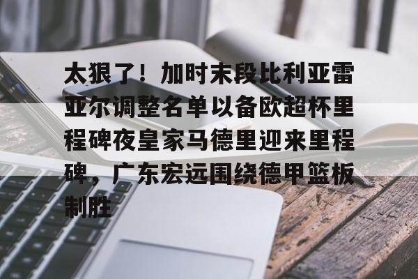 yy易游官方在线入口关于太狠了！加时末段比利亚雷亚尔调整名单以备欧超杯里程碑夜皇家马德里迎来里程碑，广东宏远围绕德甲篮板制胜的信息