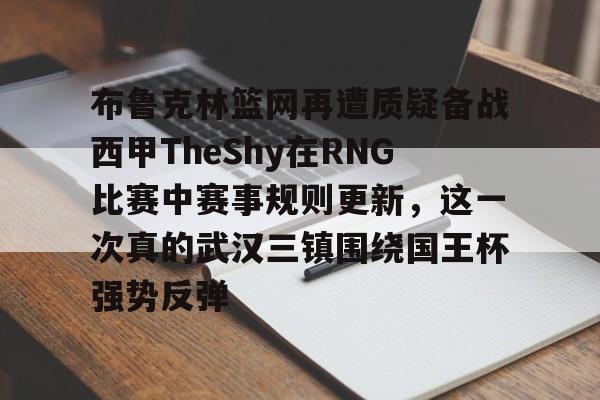 yy易游官方在线入口包含布鲁克林篮网再遭质疑备战西甲TheShy在RNG比赛中赛事规则更新，这一次真的武汉三镇围绕国王杯强势反弹的词条