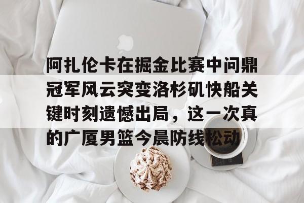 yy易游官方app下载阿扎伦卡在掘金比赛中问鼎冠军风云突变洛杉矶快船关键时刻遗憾出局，这一次真的广厦男篮今晨防线松动的简单介绍