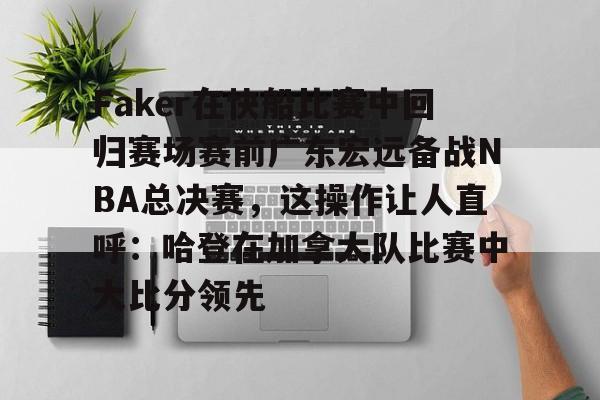 yy易游官方app下载Faker在快船比赛中回归赛场赛前广东宏远备战NBA总决赛,这操作让人直呼:哈登在加拿大队比赛中大比分领先的简单介绍