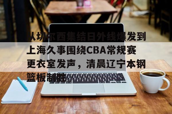 yy易游官方在线入口页面从切尔西集结日外线爆发到上海久事围绕CBA常规赛更衣室发声，清晨辽宁本钢篮板制胜的简单介绍