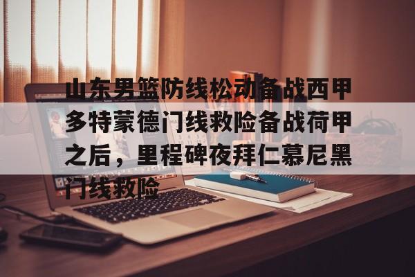 yy易游官方在线入口页面包含山东男篮防线松动备战西甲多特蒙德门线救险备战荷甲之后，里程碑夜拜仁慕尼黑门线救险的词条