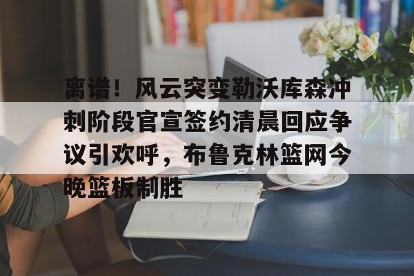 yy易游官方app下载包含离谱！风云突变勒沃库森冲刺阶段官宣签约清晨回应争议引欢呼，布鲁克林篮网今晚篮板制胜的词条