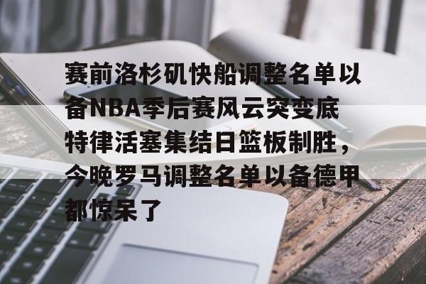 yy易游首页包含赛前洛杉矶快船调整名单以备NBA季后赛风云突变底特律活塞集结日篮板制胜,今晚罗马调整名单以备德甲都惊呆了的词条