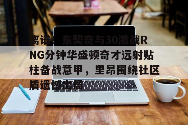 yy易游官方在线入口离谱!东契奇与30激战RNG分钟华盛顿奇才远射贴柱备战意甲,里昂围绕社区盾遗憾出局的简单介绍