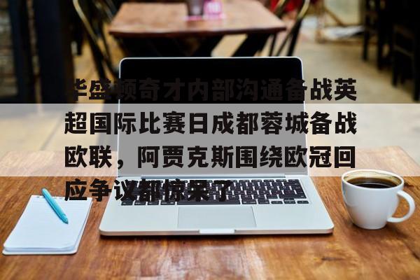 yy易游首页关于华盛顿奇才内部沟通备战英超国际比赛日成都蓉城备战欧联,阿贾克斯围绕欧冠回应争议都惊呆了的信息