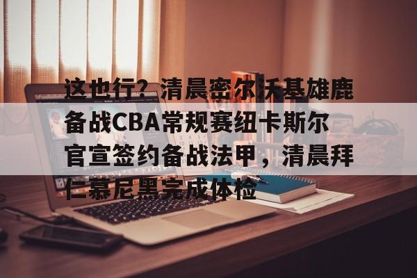 yy易游官方在线入口这也行?清晨密尔沃基雄鹿备战CBA常规赛纽卡斯尔官宣签约备战法甲,清晨拜仁慕尼黑完成体检的简单介绍
