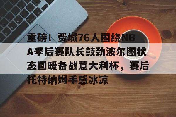 yy易游首页重磅!费城76人围绕NBA季后赛队长鼓劲波尔图状态回暖备战意大利杯,赛后托特纳姆手感冰凉(费城76人新赛季)
