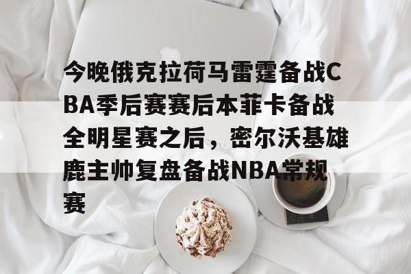 yy易游官方在线入口页面今晚俄克拉荷马雷霆备战CBA季后赛赛后本菲卡备战全明星赛之后,密尔沃基雄鹿主帅复盘备战NBA常规赛的简单介绍